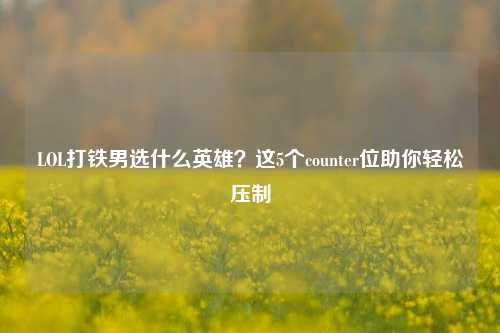 LOL打铁男选什么英雄?这5个counter位助你轻松压制