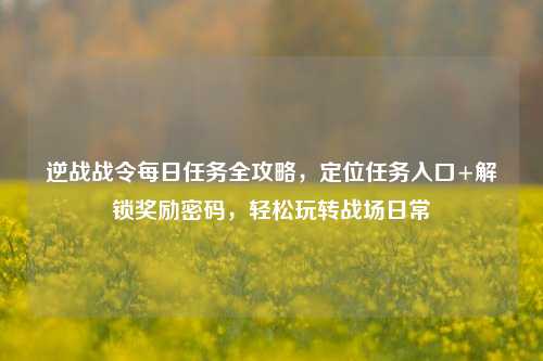 逆战战令每日任务全攻略,定位任务入口+解锁奖励密码,轻松玩转战场日常
