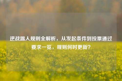 逆战踢人规则全解析,从发起条件到投票通过要求一览,规则何时更新?