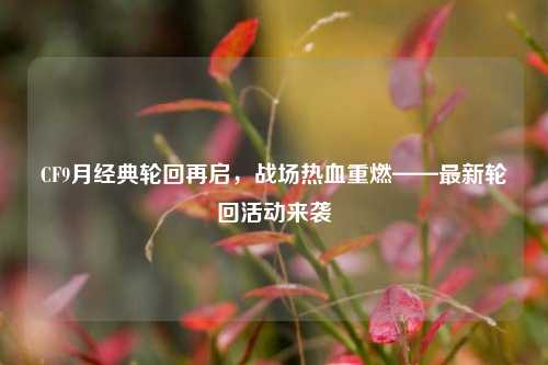 CF9月经典轮回再启,战场热血重燃——最新轮回活动来袭