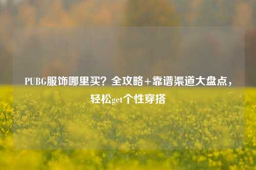 PUBG服饰哪里买?全攻略+靠谱渠道大盘点,轻松get个性穿搭