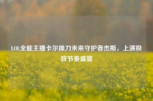 LOL全能主播卡尔操刀未来守护者杰斯,上演极致节奏盛宴