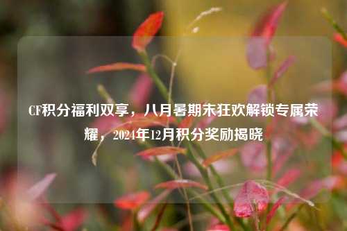 CF积分福利双享,八月暑期末狂欢解锁专属荣耀,2024年12月积分奖励揭晓