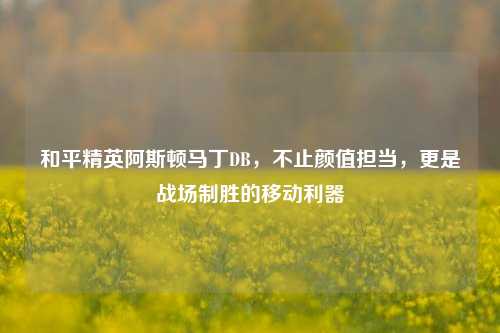 和平精英阿斯顿马丁DB,不止颜值担当,更是战场制胜的移动利器