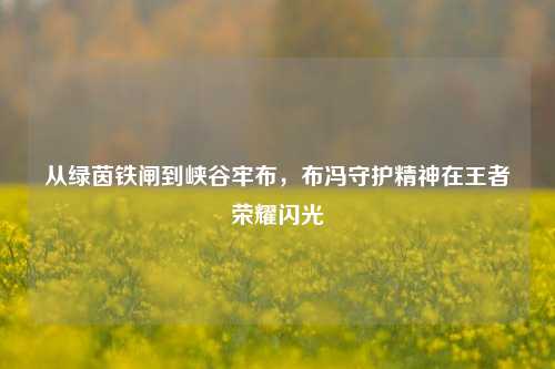 从绿茵铁闸到峡谷牢布，布冯守护精神在王者荣耀闪光