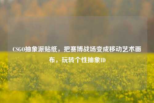 CSGO抽象派贴纸,把赛博战场变成移动艺术画布,玩转个性抽象ID