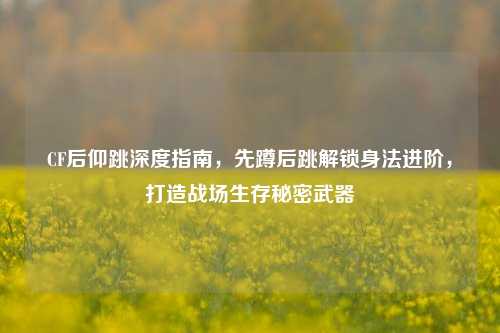 CF后仰跳深度指南，先蹲后跳解锁身法进阶，打造战场生存秘密武器