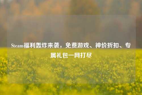 Steam福利轰炸来袭,免费游戏、神价折扣、专属礼包一网打尽