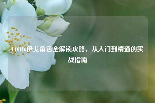 COD16伊戈角色全解锁攻略,从入门到精通的实战指南