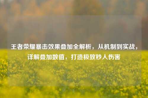 王者荣耀暴击效果叠加全解析,从机制到实战,详解叠加数值,打造极致秒人伤害