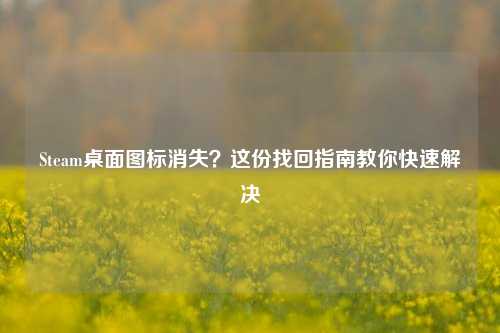 Steam桌面图标消失？这份找回指南教你快速解决