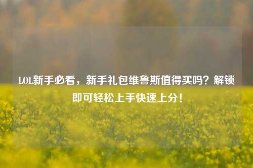 LOL新手必看,新手礼包维鲁斯值得买吗?解锁即可轻松上手快速上分!