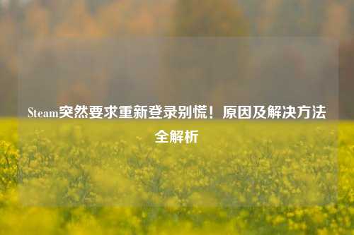Steam突然要求重新登录别慌!原因及解决方法全解析