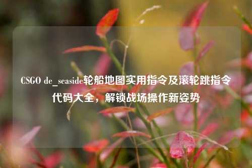 CSGO de_seaside轮船地图实用指令及滚轮跳指令代码大全，解锁战场操作新姿势