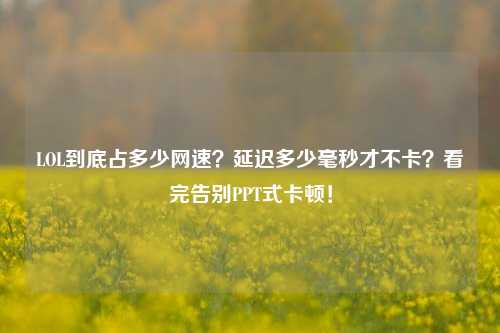 LOL到底占多少网速？延迟多少毫秒才不卡？看完告别PPT式卡顿！