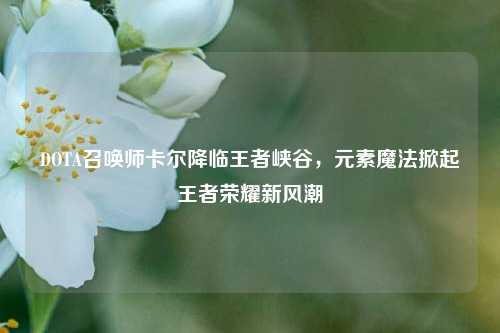 DOTA召唤师卡尔降临王者峡谷，元素魔法掀起王者荣耀新风潮