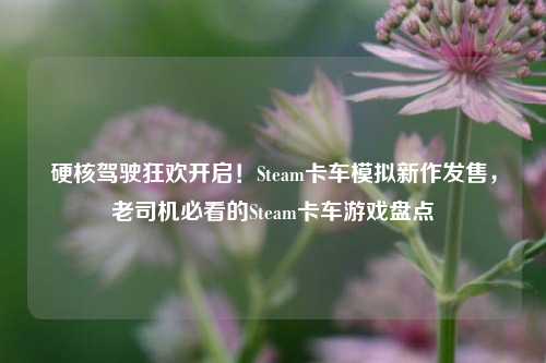 硬核驾驶狂欢开启!Steam卡车模拟新作发售,老司机必看的Steam卡车游戏盘点