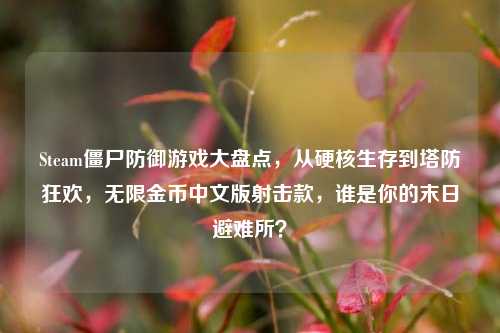Steam僵尸防御游戏大盘点,从硬核生存到塔防狂欢,无限金币中文版射击款,谁是你的末日避难所?