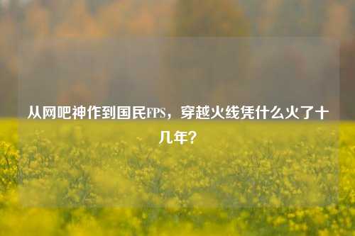 从网吧神作到国民FPS,穿越火线凭什么火了十几年?