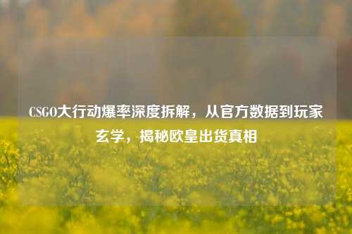CSGO大行动爆率深度拆解,从官方数据到玩家玄学,揭秘欧皇出货真相