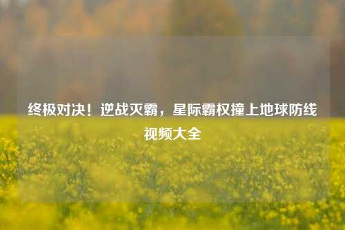 终极对决!逆战灭霸,星际霸权撞上地球防线视频大全