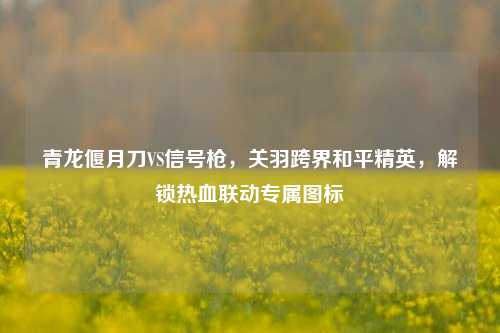 青龙偃月刀VS信号枪,关羽跨界和平精英,解锁热血联动专属图标