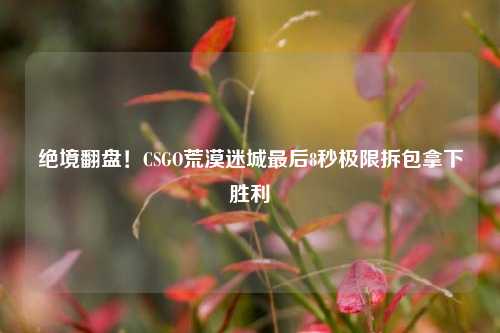 绝境翻盘！CSGO荒漠迷城最后8秒极限拆包拿下胜利