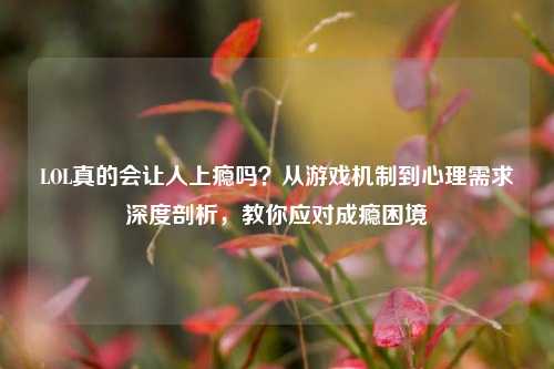 LOL真的会让人上瘾吗？从游戏机制到心理需求深度剖析，教你应对成瘾困境
