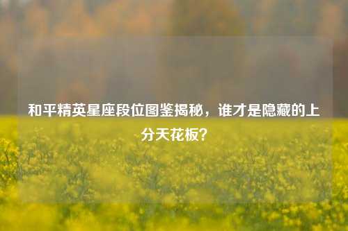 和平精英星座段位图鉴揭秘,谁才是隐藏的上分天花板?