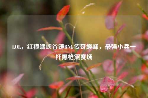 LOL,红狼啸峡谷铸RNG传奇巅峰,最强小兵一杆黑枪震赛场