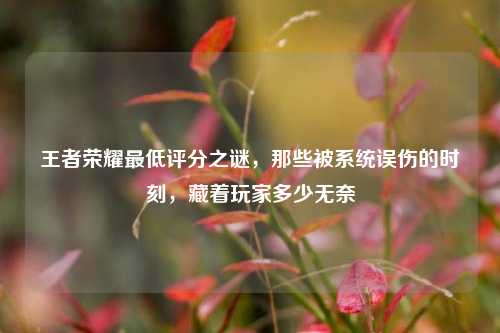 王者荣耀最低评分之谜,那些被系统误伤的时刻,藏着玩家多少无奈