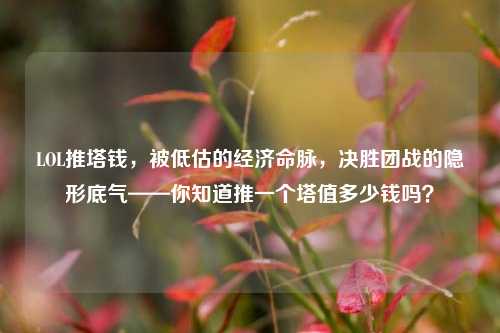 LOL推塔钱，被低估的经济命脉，决胜团战的隐形底气——你知道推一个塔值多少钱吗？