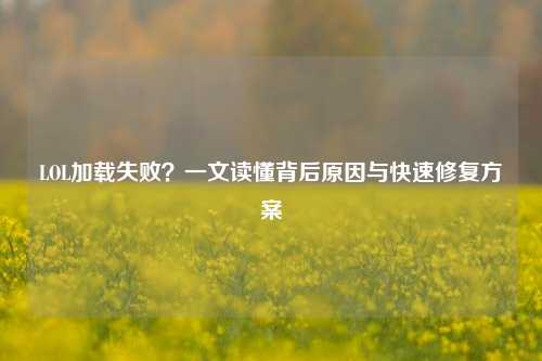 LOL加载失败?一文读懂背后原因与快速修复方案