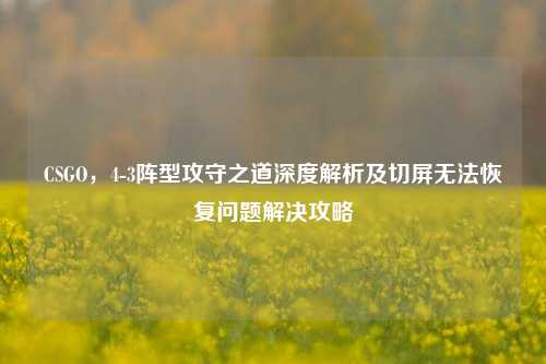 CSGO,4-3阵型攻守之道深度解析及切屏无法恢复问题解决攻略