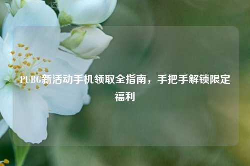 PUBG新活动手机领取全指南，手把手解锁限定福利