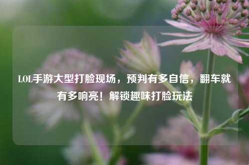 LOL手游大型打脸现场,预判有多自信,翻车就有多响亮!解锁趣味打脸玩法