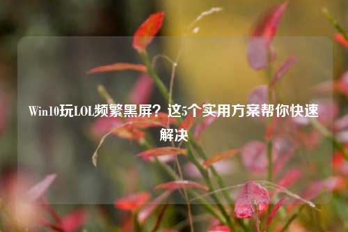 Win10玩LOL频繁黑屏?这5个实用方案帮你快速解决