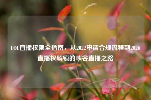 LOL直播权限全指南,从2022申请合规流程到2026直播权解锁的峡谷直播之路