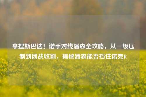 拿捏斯巴达!诺手对线潘森全攻略,从一级压制到团战收割,揭秘潘森能否挡住诺克R