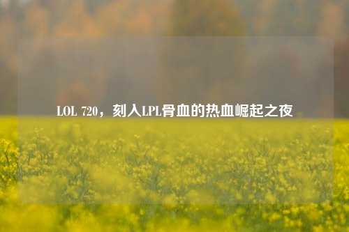 LOL 720,刻入LPL骨血的热血崛起之夜
