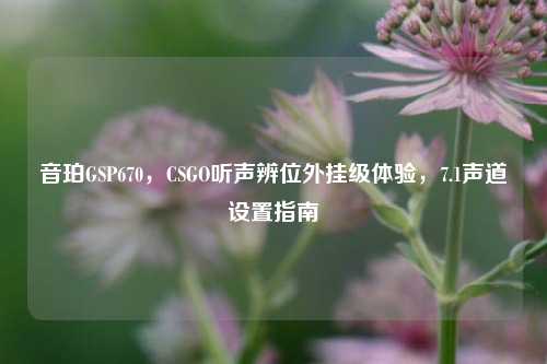 音珀GSP670,CSGO听声辨位外挂级体验,7.1声道设置指南