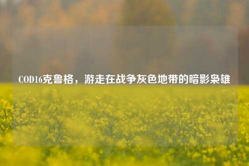 COD16克鲁格,游走在战争灰色地带的暗影枭雄