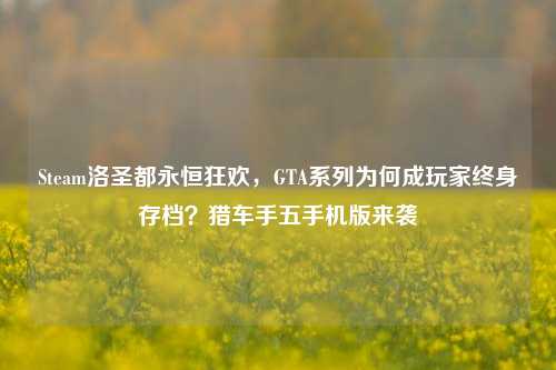 Steam洛圣都永恒狂欢,GTA系列为何成玩家终身存档?猎车手五手机版来袭