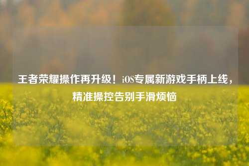 王者荣耀操作再升级!iOS专属新游戏手柄上线,精准操控告别手滑烦恼