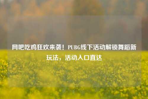 网吧吃鸡狂欢来袭!PUBG线下活动解锁舞蹈新玩法,活动入口直达