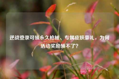逆战登录可领永久枪械、专属皮肤豪礼,为何活动奖励领不了?