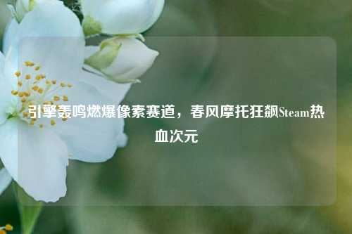 引擎轰鸣燃爆像素赛道,春风摩托狂飙Steam热血次元