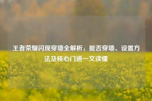 王者荣耀闪现穿墙全解析，能否穿墙、设置方法及核心门道一文读懂