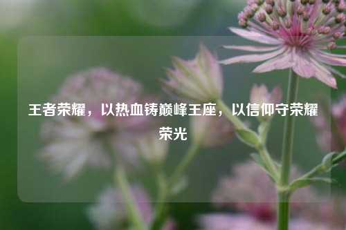 王者荣耀,以热血铸巅峰王座,以信仰守荣耀荣光