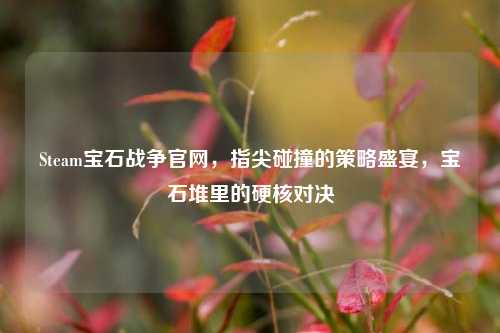 Steam宝石战争官网,指尖碰撞的策略盛宴,宝石堆里的硬核对决